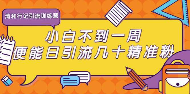 清和行记引流训练营：小白不到一周便能日引流几十精准粉-皓哥创业笔记