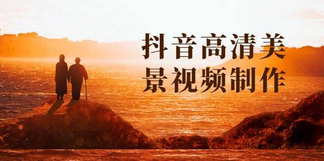 抖音高清美景视频制作详细教学教程：助你快速获取几十万粉丝-皓哥创业笔记