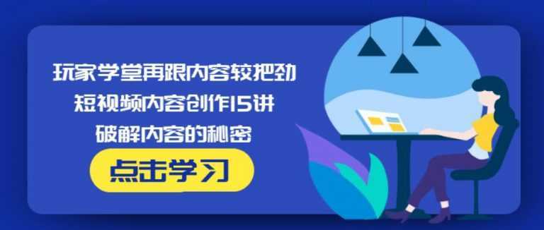 玩家学堂再跟内容较把劲·短视频内容创作15讲,破解内容的秘密-皓哥创业笔记