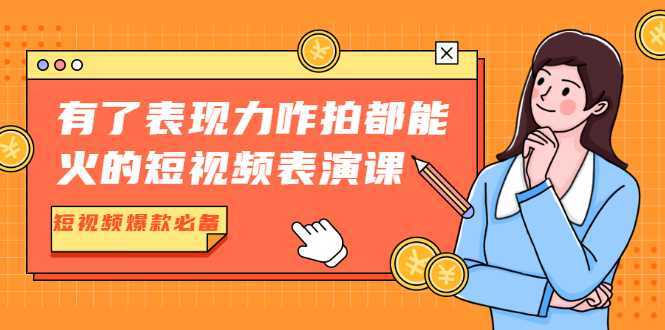有了表现力咋拍都能火的短视频表演课，短视频爆款必备价值1390元-皓哥创业笔记