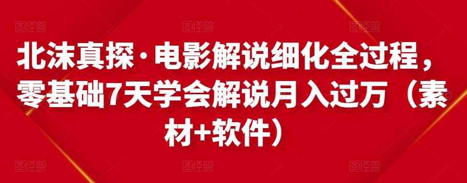 北沫真探·电影解说细化全过程，零基础7天学会电影解说月入过万（教程+素材+软件）-皓哥创业笔记