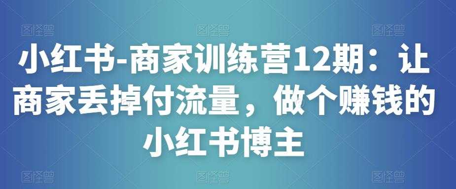 小红书-商家训练营12期：让商家丢掉付流量，做个赚钱的小红书博主-皓哥创业笔记