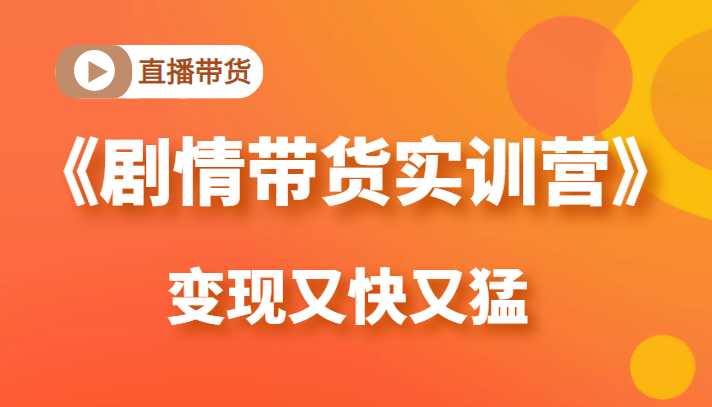 《剧情带货实训营》目前最好的直播带货方式，变起现来是又快又猛（价值980元）-皓哥创业笔记