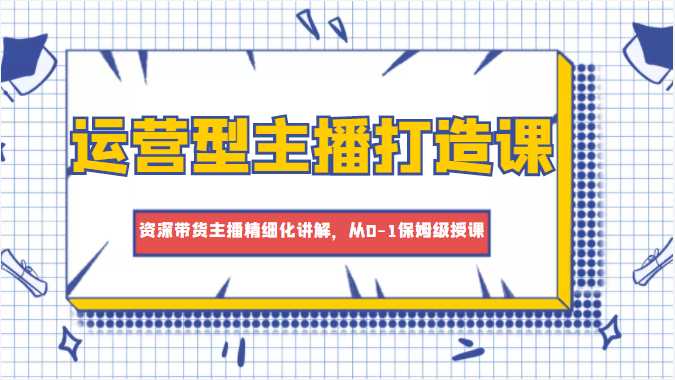 运营型主播打造课，资深带货主播精细化讲解，从0-1保姆级授课-皓哥创业笔记