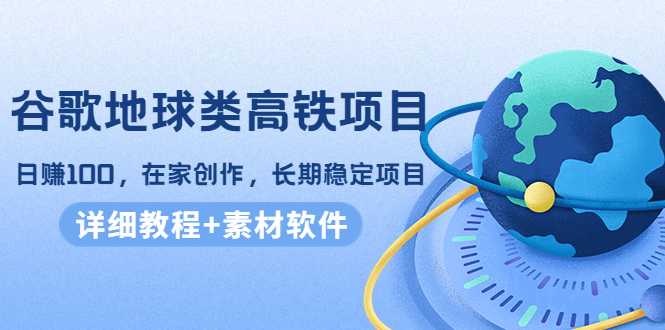 谷歌地球类高铁项目，日赚100，在家创作，长期稳定项目（教程+素材软件）-皓哥创业笔记