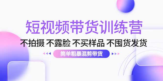 短视频带货训练营：不拍摄 不露脸 不买样品 不囤货发货 简单粗暴混剪带货（第三期）-皓哥创业笔记
