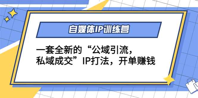 自媒体IP训练营(12+13期)，一套全新的“公域引流，私域成交”IP打法 开单赚钱-皓哥创业笔记