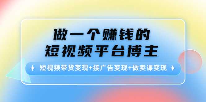 做一个赚钱的短视频平台博主：短视频带货变现+接广告变现+做卖课变现-皓哥创业笔记
