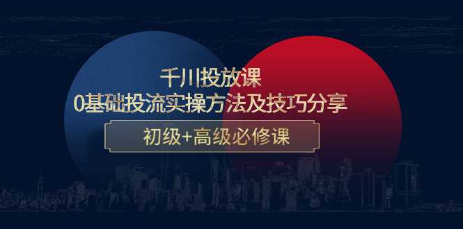 千川投放课：0基础投流实操方法及技巧分享，初级+高级必修课-皓哥创业笔记