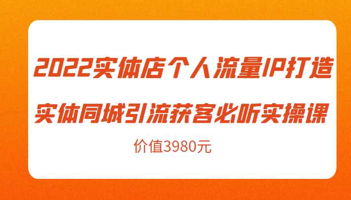 2022实体店个人流量IP打造实体同城引流获客必听实操课，61节完整版（价值3980元）-皓哥创业笔记