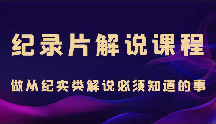 纪录片解说课程，做从纪实类解说必须知道的事（价值499元）-皓哥创业笔记