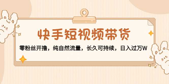 快手短视频带货：零粉丝开撸，纯自然流量，长久可持续，日入过万W-皓哥创业笔记