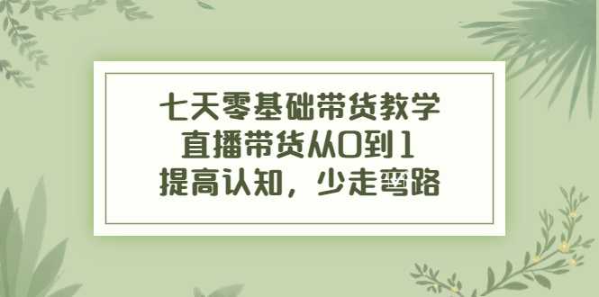 七天零基础带货教学，直播带货从0到1，提高认知，少走弯路-皓哥创业笔记