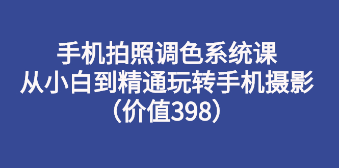（2714期）手机拍照调色系统课：从小白到精通玩转手机摄影（价值398）-皓哥创业笔记
