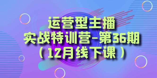 （8422期）运营型主播·实战特训营-第36期（12月线下课）  从底层逻辑到起号思路，…-皓哥创业笔记