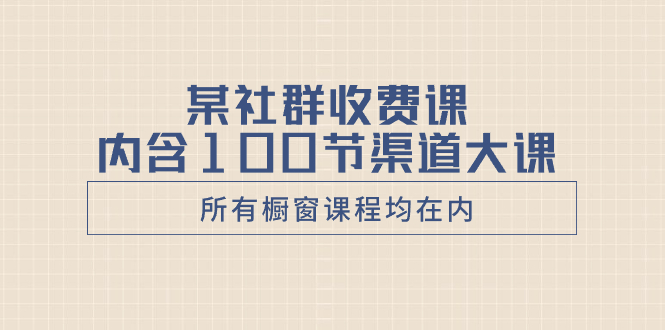 （8424期）某社群收费课内含100节渠道大课（所有橱窗课程均在内）-皓哥创业笔记