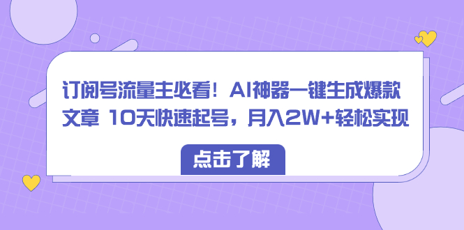 （8455期）订阅号流量主必看！AI神器一键生成爆款文章 10天快速起号，月入2W+轻松实现-皓哥创业笔记