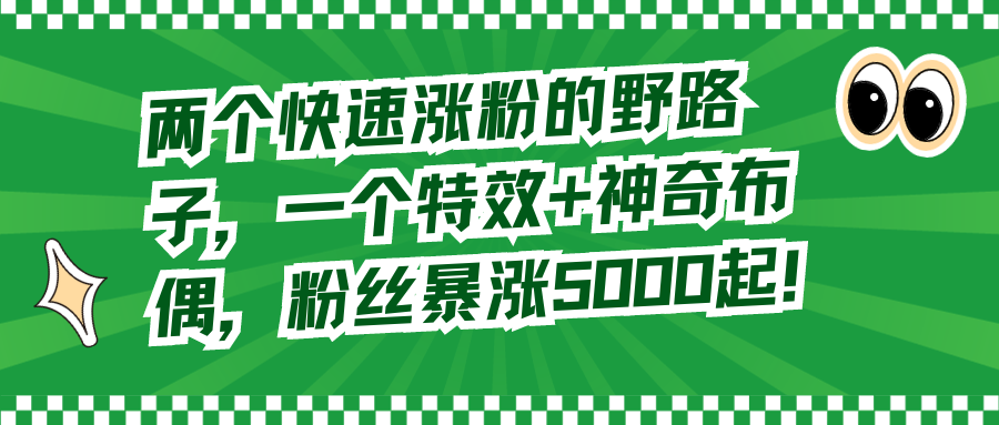 （8606期）两个快速涨粉的野路子，一个特效+神奇布偶，粉丝暴涨5000起！-皓哥创业笔记