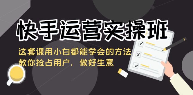 （8763期）快手运营实操班，这套课用小白都能学会的方法教你抢占用户，做好生意-皓哥创业笔记