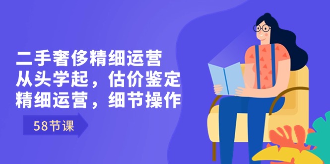 （8774期）二手奢侈精细运营从头学起，估价鉴定，精细运营，细节操作（58节）-皓哥创业笔记