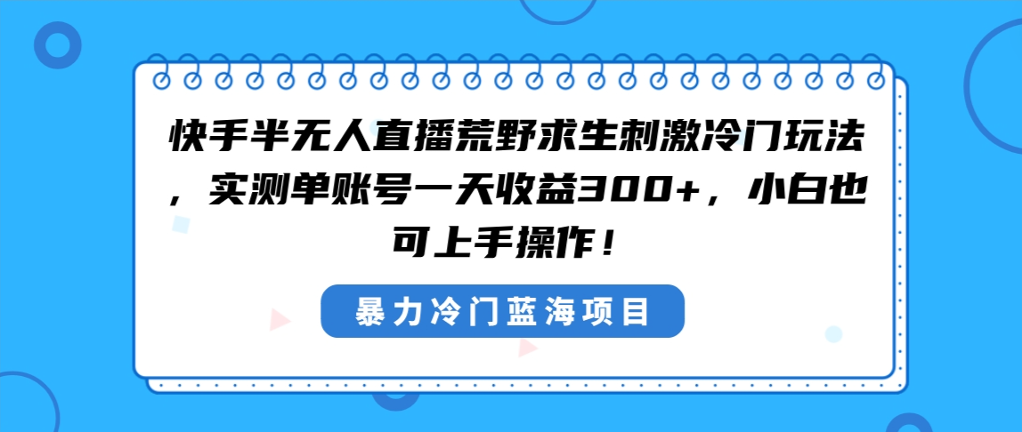 （8796期）快手半无人直播荒野求生刺激冷门玩法，实测单账号一天收益300+，小白也…-皓哥创业笔记