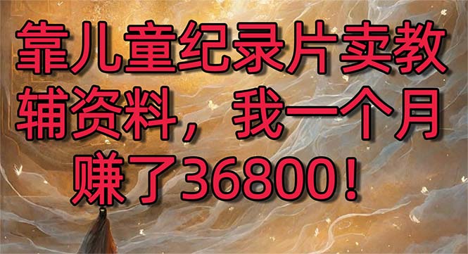 （8808期）靠儿童纪录片卖教辅资料，一个月赚了36800！暴力变现2.0版本，喂饭级教学-皓哥创业笔记