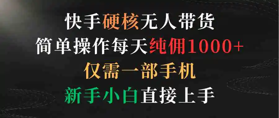 （9475期）快手硬核无人带货，简单操作每天纯佣1000+,仅需一部手机，新手小白直接上手-皓哥创业笔记