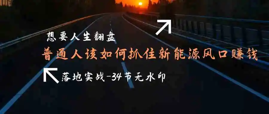 （9499期）想要人生翻盘，普通人如何抓住新能源风口赚钱，落地实战案例课-34节无水印-皓哥创业笔记