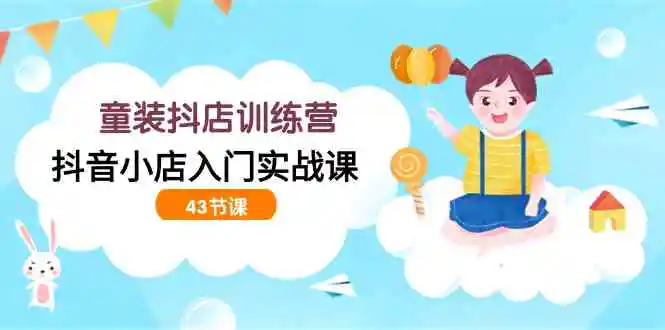 （9610期）童装抖店训练营，抖音小店入门实战课（43节课）-皓哥创业笔记