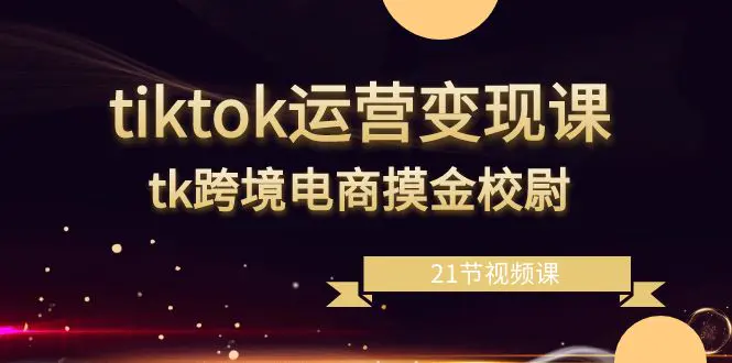 （8848期）tiktok运营变现课，tk跨境电商摸金校尉（21节视频课）-皓哥创业笔记