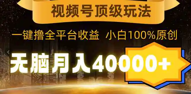 （9281期）视频号顶级玩法，无脑月入40000+，一键撸全平台收益，纯小白也能100%原创-皓哥创业笔记
