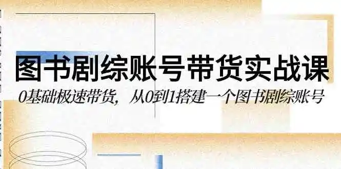 （9671期）图书-剧综账号带货实战课，0基础极速带货，从0到1搭建一个图书剧综账号-皓哥创业笔记