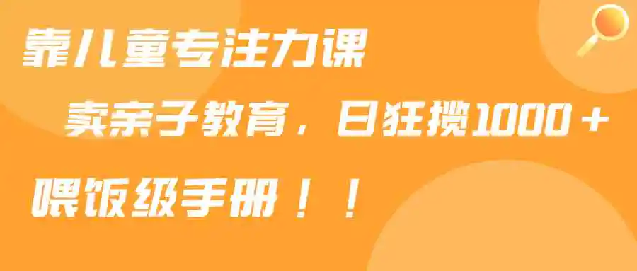 （9050期）靠儿童专注力课程售卖亲子育儿课程，日暴力狂揽1000+，喂饭手册分享-皓哥创业笔记