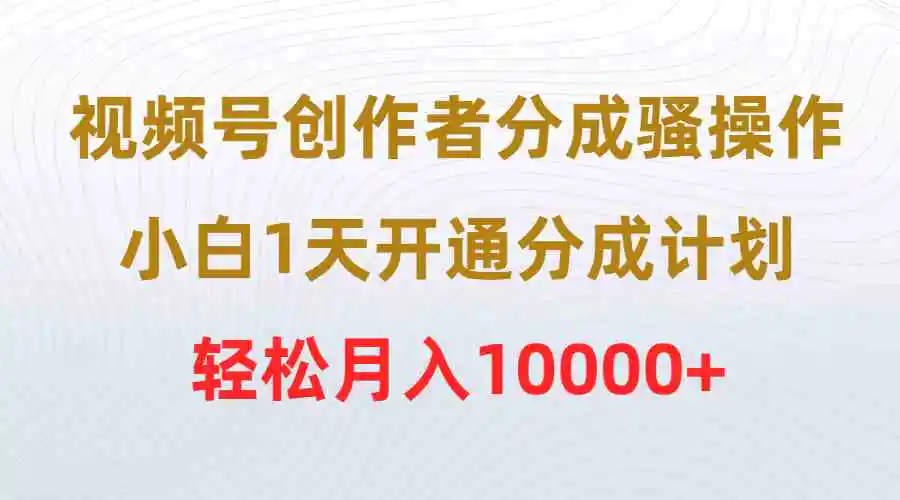 （9656期）视频号创作者分成骚操作，小白1天开通分成计划，轻松月入10000+-皓哥创业笔记