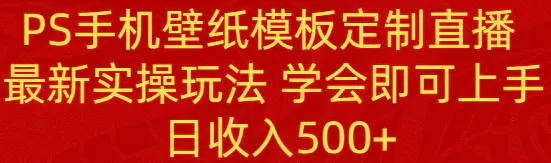 （8843期）PS手机壁纸模板定制直播  最新实操玩法 学会即可上手 日收入500+-皓哥创业笔记
