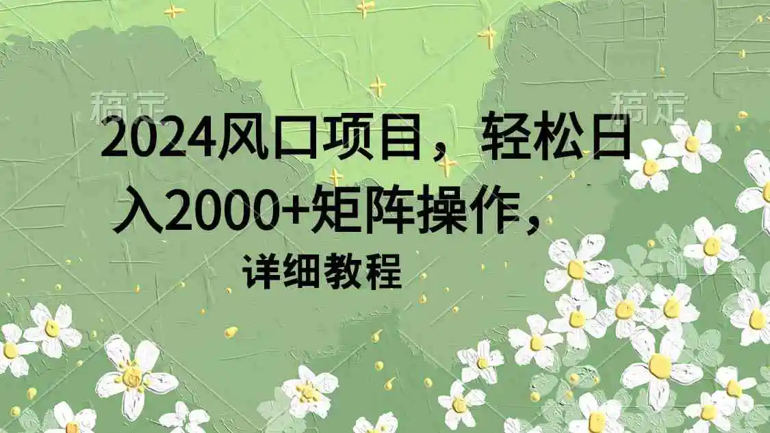 （9652期）2024风口项目，轻松日入2000+矩阵操作，详细教程-皓哥创业笔记