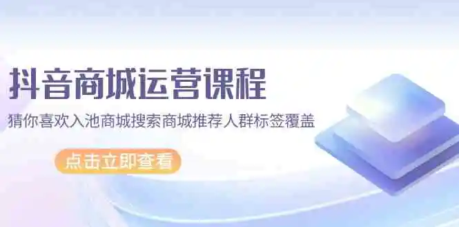 （9771期）抖音商城 运营课程，猜你喜欢入池商城搜索商城推荐人群标签覆盖（67节课）-皓哥创业笔记