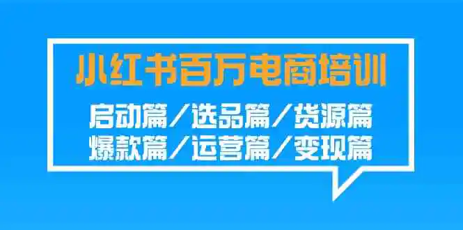 （9206期）小红书-百万电商培训班：启动篇/选品篇/货源篇/爆款篇/运营篇/变现篇-皓哥创业笔记