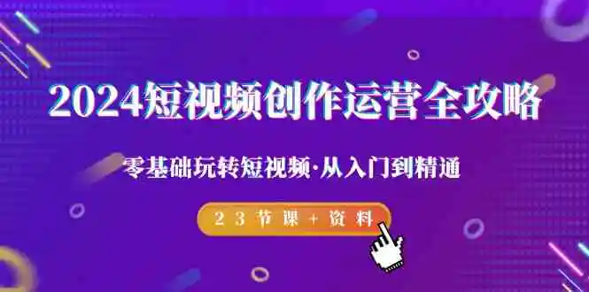 （9190期）2024短视频-创作运营全攻略，零基础玩转短视频·从入门到精通-23节课+资料-皓哥创业笔记