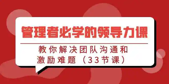（9124期）管理者必学的领导力课：教你解决团队沟通和激励难题（33节课）-皓哥创业笔记