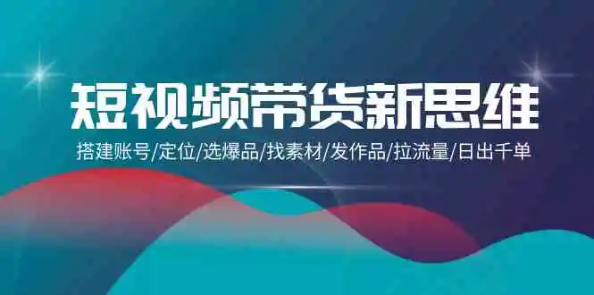 （9837期）短视频带货新思维：搭建账号/定位/选爆品/找素材/发作品/拉流量/日出千单-皓哥创业笔记