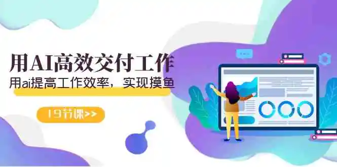 （9010期）天选 打工人-用AI高效交付工作，用ai提高工作效率，实现摸鱼（19节视频课）-皓哥创业笔记