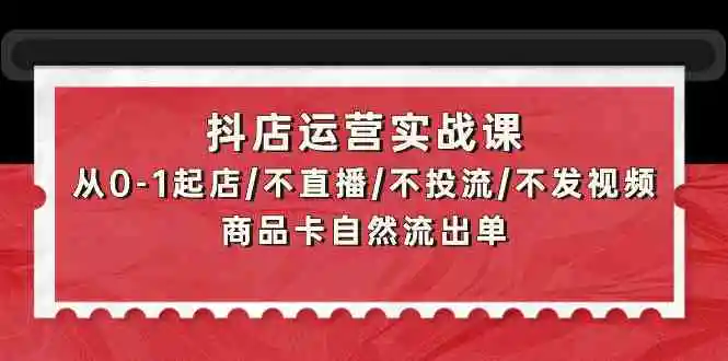 （9705期）抖店运营实战课：从0-1起店/不直播/不投流/不发视频/商品卡自然流出单-皓哥创业笔记