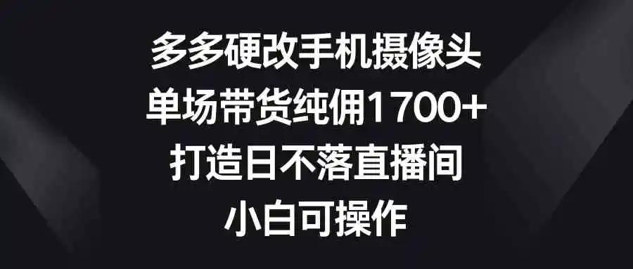 （9162期）多多硬改手机摄像头，单场带货纯佣1700+，打造日不落直播间，小白可操作-皓哥创业笔记