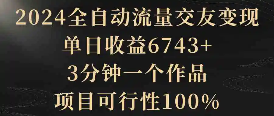 （8880期）2024全自动流量交友变现，单日收益6743+，3分钟一个作品，项目可行性100%-皓哥创业笔记