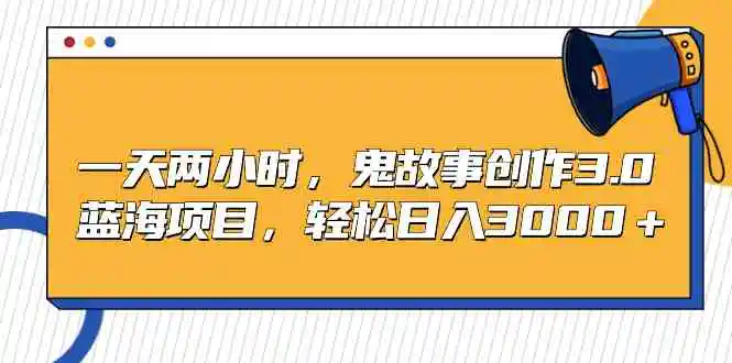（9198期）一天两小时，鬼故事创作3.0，蓝海项目，轻松日入3000＋-皓哥创业笔记