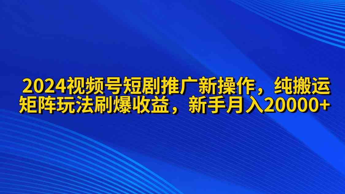 （9916期）2024视频号短剧推广新操作 纯搬运+矩阵连爆打法刷爆流量分成 小白月入20000-皓哥创业笔记