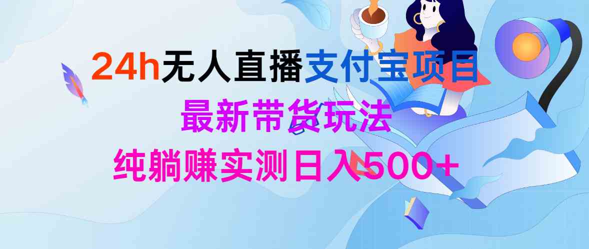 （9934期）24h无人直播支付宝项目，最新带货玩法，纯躺赚实测日入500+-皓哥创业笔记