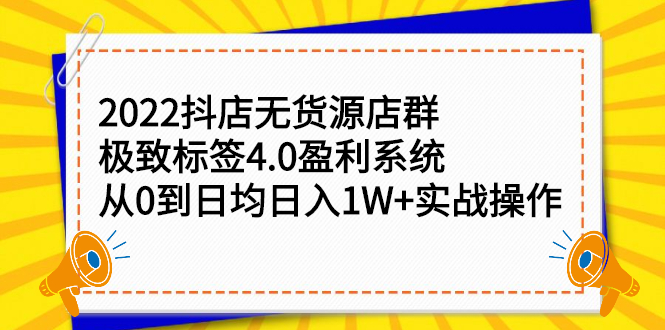 (2357期)2022抖店无货源店群,极致标签4.0盈利系统:从0到日均日入1W+实战操作