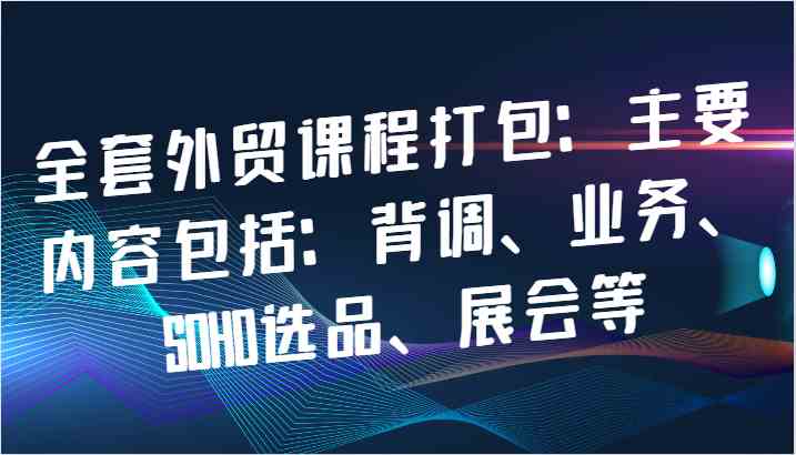 全套外贸课程打包：主要内容包括：背调、业务、SOHO选品、展会等-皓哥创业笔记